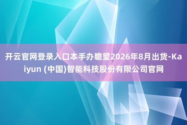 开云官网登录入口本手办瞻望2026年8月出货-Kaiyun (中国)智能科技股份有限公司官网