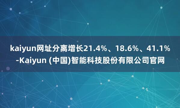 kaiyun网址分离增长21.4%、18.6%、41.1%-Kaiyun (中国)智能科技股份有限公司官网