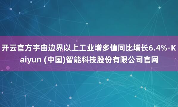 开云官方宇宙边界以上工业增多值同比增长6.4%-Kaiyun (中国)智能科技股份有限公司官网