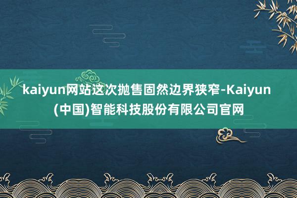 kaiyun网站这次抛售固然边界狭窄-Kaiyun (中国)智能科技股份有限公司官网