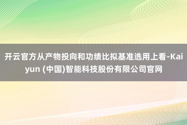 开云官方从产物投向和功绩比拟基准选用上看-Kaiyun (中国)智能科技股份有限公司官网