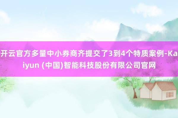 开云官方多量中小券商齐提交了3到4个特质案例-Kaiyun (中国)智能科技股份有限公司官网