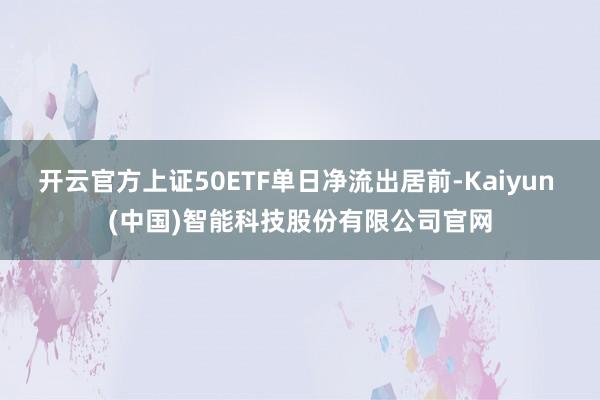 开云官方上证50ETF单日净流出居前-Kaiyun (中国)智能科技股份有限公司官网