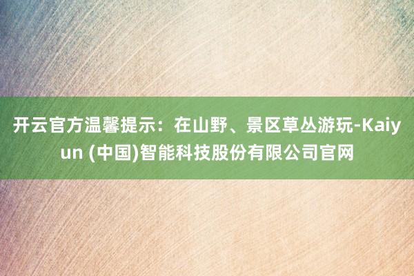 开云官方温馨提示：在山野、景区草丛游玩-Kaiyun (中国)智能科技股份有限公司官网