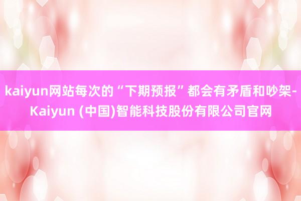 kaiyun网站每次的“下期预报”都会有矛盾和吵架-Kaiyun (中国)智能科技股份有限公司官网