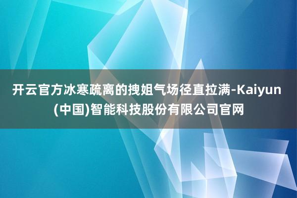 开云官方冰寒疏离的拽姐气场径直拉满-Kaiyun (中国)智能科技股份有限公司官网