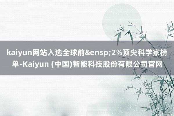 kaiyun网站入选全球前&ensp;2%顶尖科学家榜单-Kaiyun (中国)智能科技股份有限公司官网