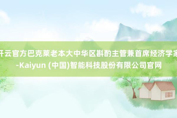 开云官方巴克莱老本大中华区斟酌主管兼首席经济学家-Kaiyun (中国)智能科技股份有限公司官网