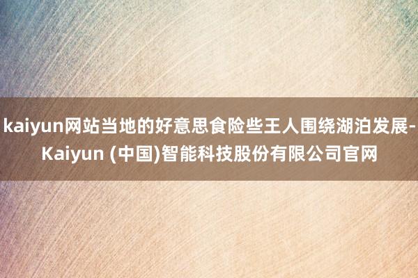 kaiyun网站当地的好意思食险些王人围绕湖泊发展-Kaiyun (中国)智能科技股份有限公司官网