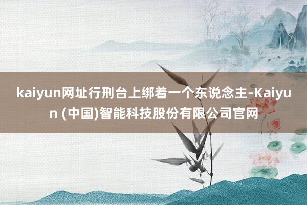 kaiyun网址行刑台上绑着一个东说念主-Kaiyun (中国)智能科技股份有限公司官网