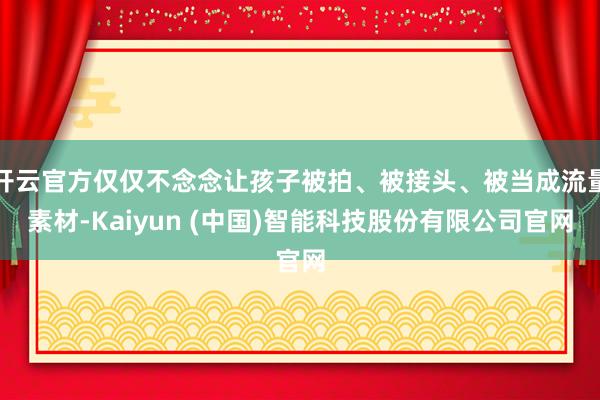 开云官方仅仅不念念让孩子被拍、被接头、被当成流量素材-Kaiyun (中国)智能科技股份有限公司官网