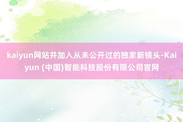 kaiyun网站并加入从未公开过的独家新镜头-Kaiyun (中国)智能科技股份有限公司官网