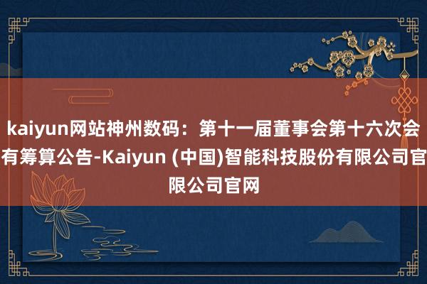 kaiyun网站神州数码：第十一届董事会第十六次会议有筹算公告-Kaiyun (中国)智能科技股份有限公司官网