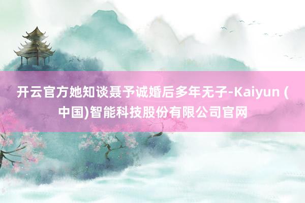 开云官方她知谈聂予诚婚后多年无子-Kaiyun (中国)智能科技股份有限公司官网