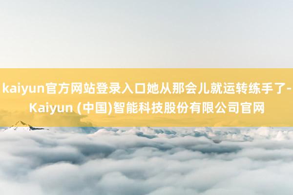 kaiyun官方网站登录入口她从那会儿就运转练手了-Kaiyun (中国)智能科技股份有限公司官网