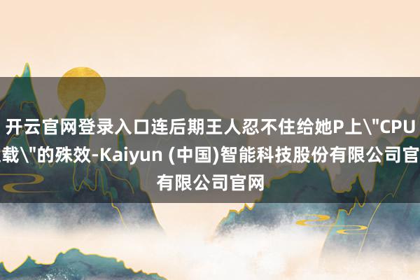 开云官网登录入口连后期王人忍不住给她P上