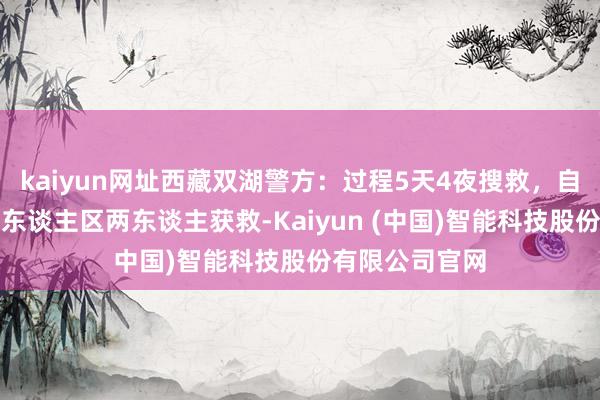 kaiyun网址西藏双湖警方：过程5天4夜搜救，自驾被困冰川无东谈主区两东谈主获救-Kaiyun (中国)智能科技股份有限公司官网
