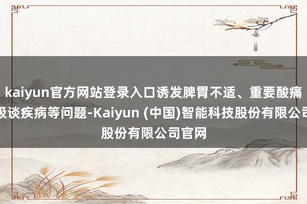 kaiyun官方网站登录入口诱发脾胃不适、重要酸痛、呼吸谈疾病等问题-Kaiyun (中国)智能科技股份有限公司官网