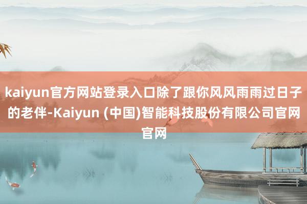 kaiyun官方网站登录入口除了跟你风风雨雨过日子的老伴-Kaiyun (中国)智能科技股份有限公司官网