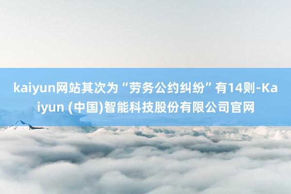 kaiyun网站其次为“劳务公约纠纷”有14则-Kaiyun (中国)智能科技股份有限公司官网