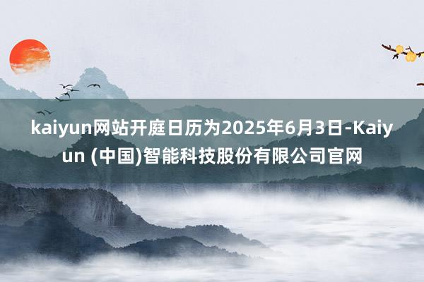kaiyun网站开庭日历为2025年6月3日-Kaiyun (中国)智能科技股份有限公司官网