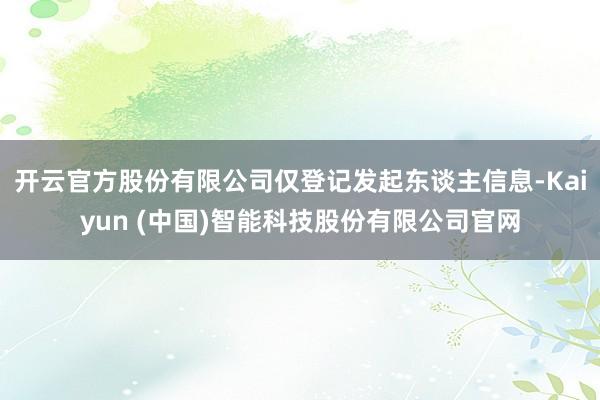 开云官方股份有限公司仅登记发起东谈主信息-Kaiyun (中国)智能科技股份有限公司官网