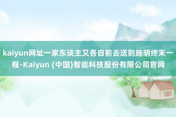 kaiyun网址一家东谈主又各自前去送别施明终末一程-Kaiyun (中国)智能科技股份有限公司官网