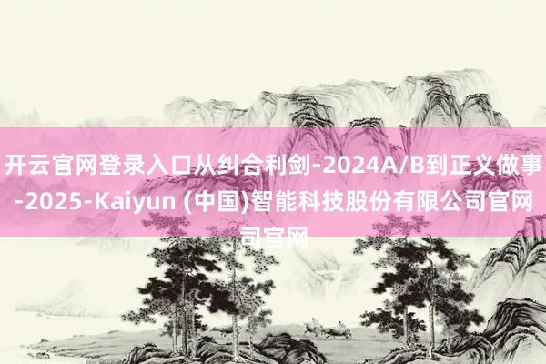 开云官网登录入口从纠合利剑-2024A/B到正义做事-2025-Kaiyun (中国)智能科技股份有限公司官网