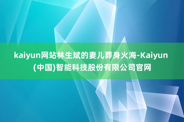 kaiyun网站林生斌的妻儿葬身火海-Kaiyun (中国)智能科技股份有限公司官网