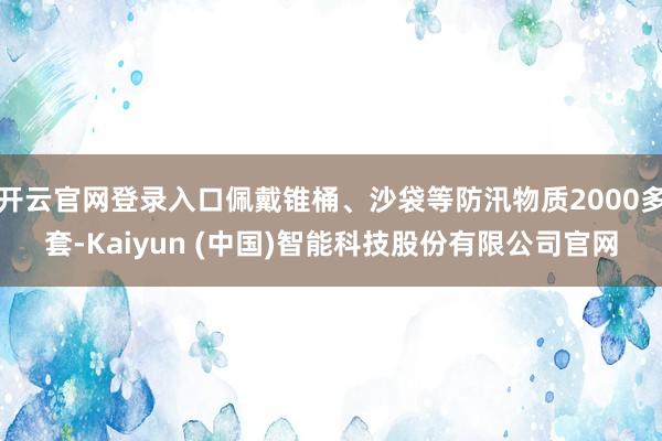 开云官网登录入口佩戴锥桶、沙袋等防汛物质2000多套-Kaiyun (中国)智能科技股份有限公司官网