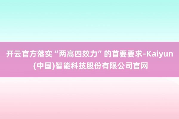 开云官方落实“两高四效力”的首要要求-Kaiyun (中国)智能科技股份有限公司官网