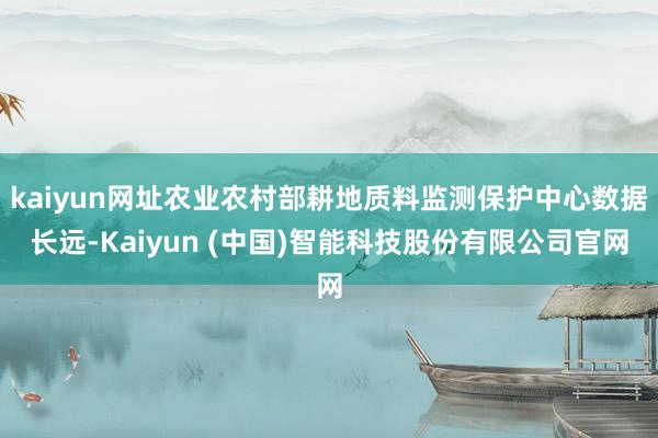 kaiyun网址农业农村部耕地质料监测保护中心数据长远-Kaiyun (中国)智能科技股份有限公司官网
