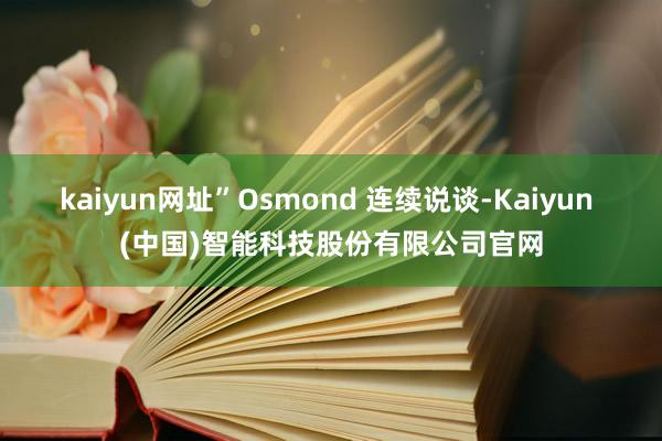 kaiyun网址”Osmond 连续说谈-Kaiyun (中国)智能科技股份有限公司官网