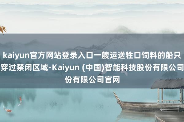 kaiyun官方网站登录入口一艘运送牲口饲料的船只也已穿过禁闭区域-Kaiyun (中国)智能科技股份有限公司官网