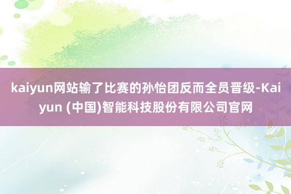 kaiyun网站输了比赛的孙怡团反而全员晋级-Kaiyun (中国)智能科技股份有限公司官网