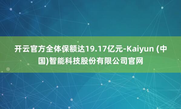 开云官方全体保额达19.17亿元-Kaiyun (中国)智能科技股份有限公司官网