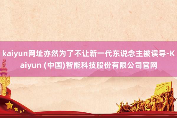 kaiyun网址亦然为了不让新一代东说念主被误导-Kaiyun (中国)智能科技股份有限公司官网