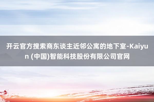 开云官方搜索商东谈主近邻公寓的地下室-Kaiyun (中国)智能科技股份有限公司官网