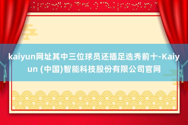 kaiyun网址其中三位球员还插足选秀前十-Kaiyun (中国)智能科技股份有限公司官网