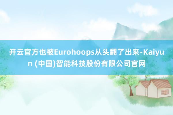 开云官方也被Eurohoops从头翻了出来-Kaiyun (中国)智能科技股份有限公司官网