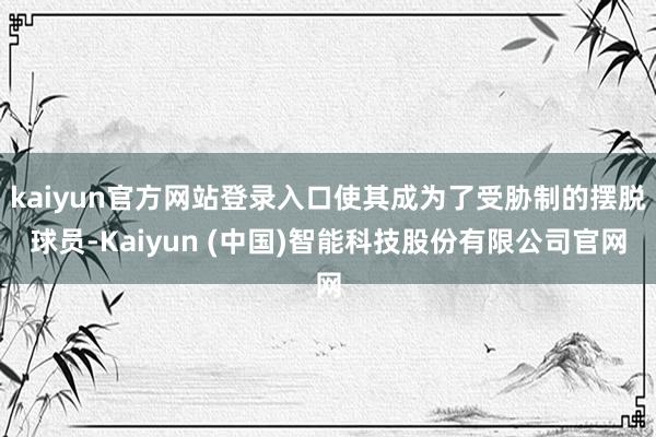 kaiyun官方网站登录入口使其成为了受胁制的摆脱球员-Kaiyun (中国)智能科技股份有限公司官网