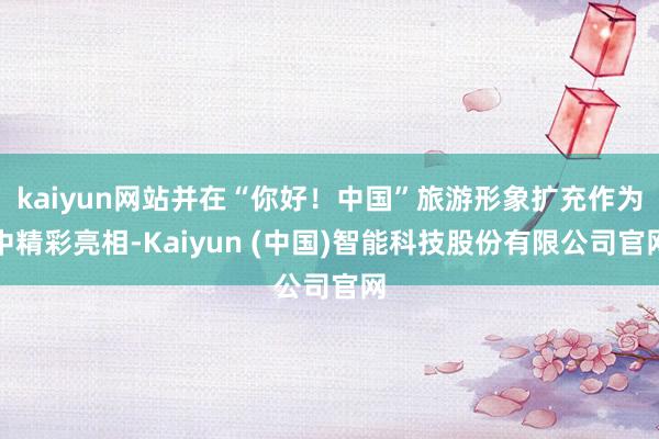 kaiyun网站并在“你好！中国”旅游形象扩充作为中精彩亮相-Kaiyun (中国)智能科技股份有限公司官网