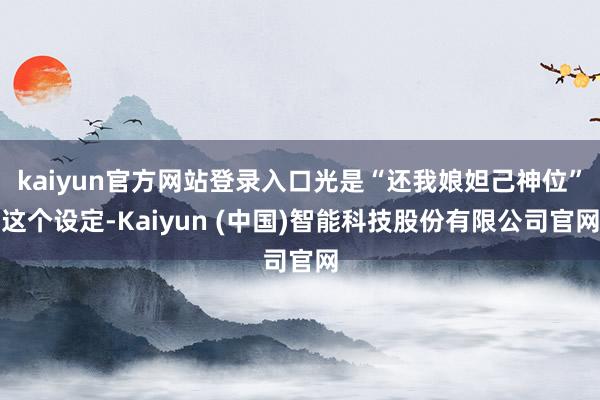 kaiyun官方网站登录入口光是“还我娘妲己神位”这个设定-Kaiyun (中国)智能科技股份有限公司官网