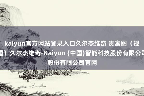 kaiyun官方网站登录入口久尔杰维奇 贵寓图（视觉中国）久尔杰维奇-Kaiyun (中国)智能科技股份有限公司官网
