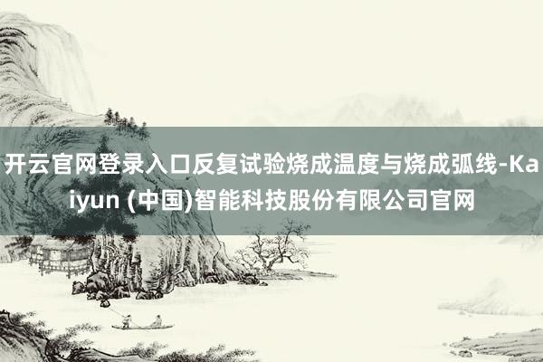 开云官网登录入口反复试验烧成温度与烧成弧线-Kaiyun (中国)智能科技股份有限公司官网
