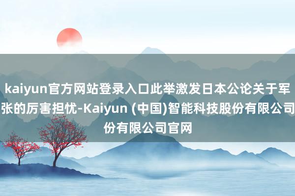 kaiyun官方网站登录入口此举激发日本公论关于军事扩张的厉害担忧-Kaiyun (中国)智能科技股份有限公司官网