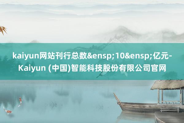 kaiyun网站刊行总数&ensp;10&ensp;亿元-Kaiyun (中国)智能科技股份有限公司官网