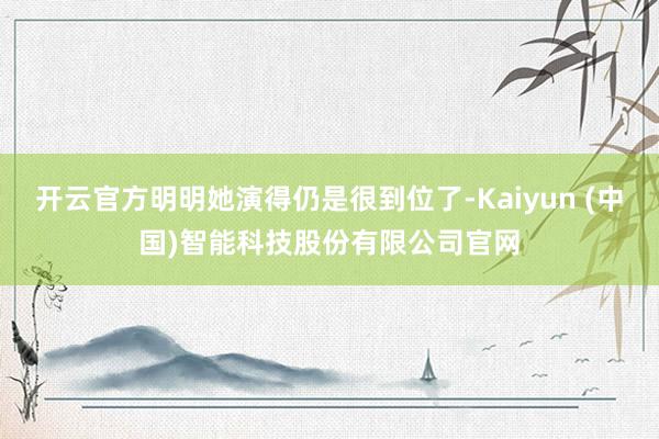 开云官方明明她演得仍是很到位了-Kaiyun (中国)智能科技股份有限公司官网
