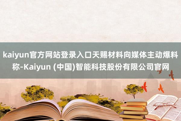 kaiyun官方网站登录入口天赐材料向媒体主动爆料称-Kaiyun (中国)智能科技股份有限公司官网