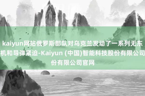 kaiyun网站俄罗斯部队对乌克兰发动了一系列无东谈主机和导弹紧迫-Kaiyun (中国)智能科技股份有限公司官网